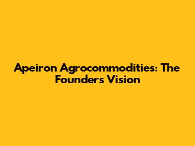 Apeiron Agrocommodities: The Founder's Vision