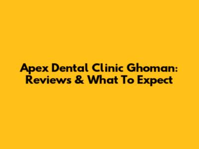 Apex Dental Clinic Ghoman: Reviews & What To Expect
