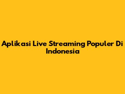 Aplikasi Live Streaming Populer Di Indonesia