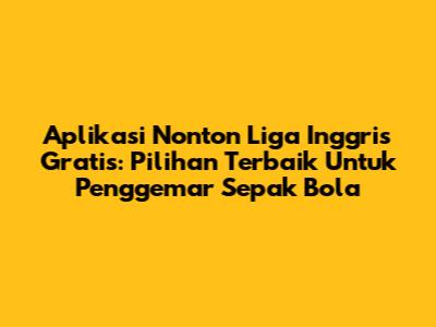 Aplikasi Nonton Liga Inggris Gratis: Pilihan Terbaik Untuk Penggemar Sepak Bola