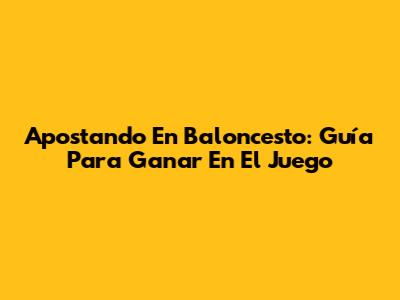 Apostando En Baloncesto: Guía Para Ganar En El Juego