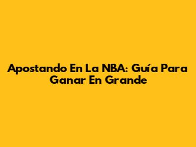 Apostando En La NBA: Guía Para Ganar En Grande