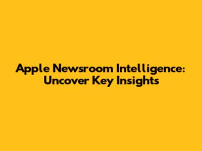 Apple Newsroom Intelligence: Uncover Key Insights