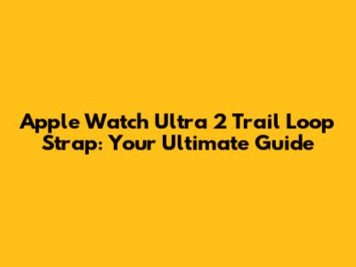 Apple Watch Ultra 2 Trail Loop Strap: Your Ultimate Guide