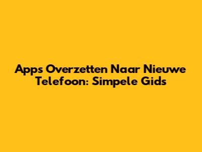 Apps Overzetten Naar Nieuwe Telefoon: Simpele Gids