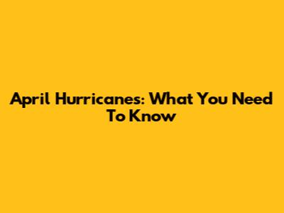 April Hurricanes: What You Need To Know