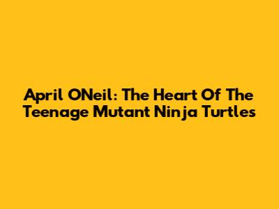 April O'Neil: The Heart Of The Teenage Mutant Ninja Turtles