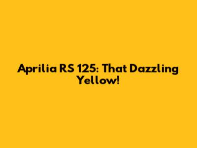 Aprilia RS 125: That Dazzling Yellow!