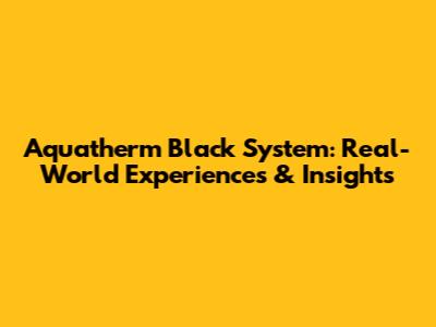 Aquatherm Black System: Real-World Experiences & Insights