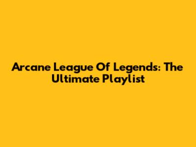 Arcane League Of Legends: The Ultimate Playlist