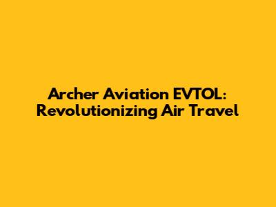 Archer Aviation EVTOL: Revolutionizing Air Travel