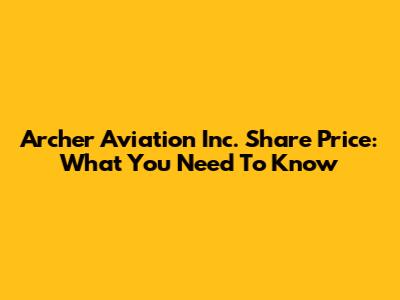 Archer Aviation Inc. Share Price: What You Need To Know