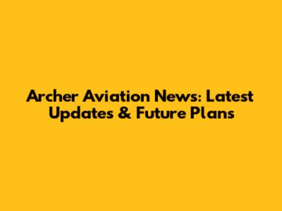 Archer Aviation News: Latest Updates & Future Plans