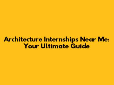 Architecture Internships Near Me: Your Ultimate Guide