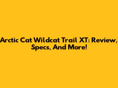 Arctic Cat Wildcat Trail XT: Review, Specs, And More!
