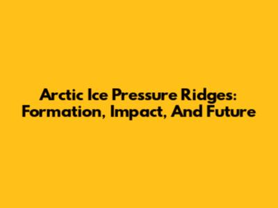 Arctic Ice Pressure Ridges: Formation, Impact, And Future