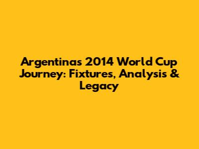 Argentina's 2014 World Cup Journey: Fixtures, Analysis & Legacy