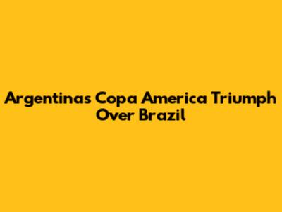 Argentina's Copa America Triumph Over Brazil