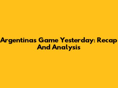 Argentina's Game Yesterday: Recap And Analysis