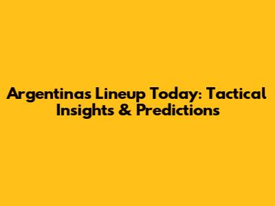 Argentina's Lineup Today: Tactical Insights & Predictions