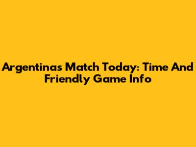 Argentina's Match Today: Time And Friendly Game Info