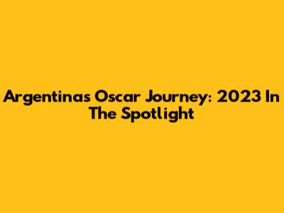 Argentina's Oscar Journey: 2023 In The Spotlight