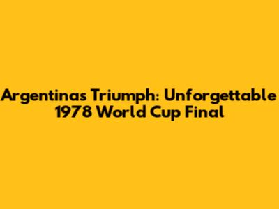 Argentina's Triumph: Unforgettable 1978 World Cup Final