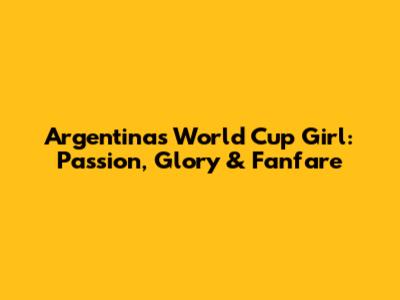 Argentina's World Cup Girl: Passion, Glory & Fanfare