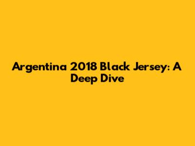 Argentina 2018 Black Jersey: A Deep Dive