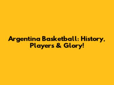 Argentina Basketball: History, Players & Glory!