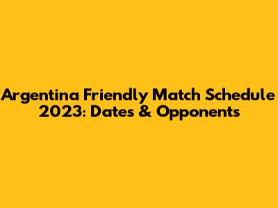 Argentina Friendly Match Schedule 2023: Dates & Opponents