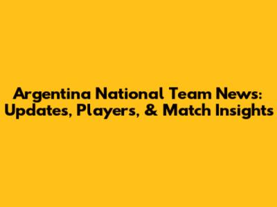 Argentina National Team News: Updates, Players, & Match Insights