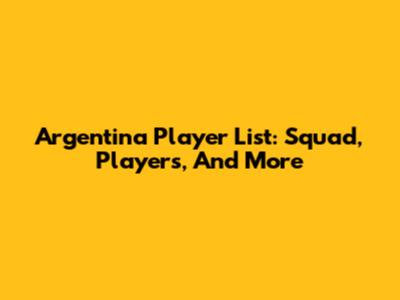 Argentina Player List: Squad, Players, And More
