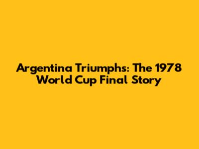 Argentina Triumphs: The 1978 World Cup Final Story