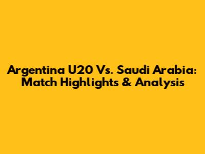Argentina U20 Vs. Saudi Arabia: Match Highlights & Analysis