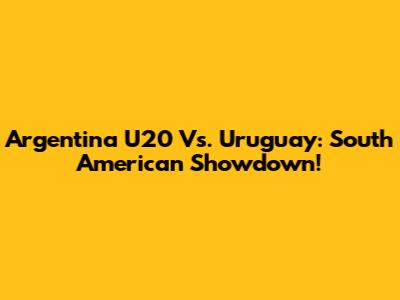 Argentina U20 Vs. Uruguay: South American Showdown!