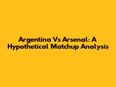Argentina Vs Arsenal: A Hypothetical Matchup Analysis