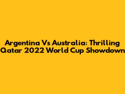Argentina Vs Australia: Thrilling Qatar 2022 World Cup Showdown