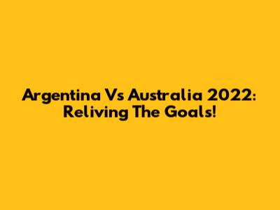 Argentina Vs Australia 2022: Reliving The Goals!