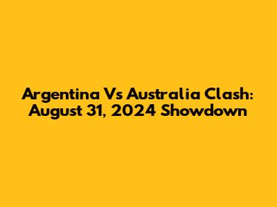 Argentina Vs Australia Clash: August 31, 2024 Showdown