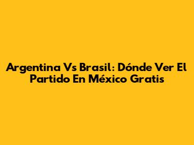Argentina Vs Brasil: Dónde Ver El Partido En México Gratis