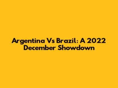 Argentina Vs Brazil: A 2022 December Showdown