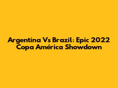 Argentina Vs Brazil: Epic 2022 Copa América Showdown