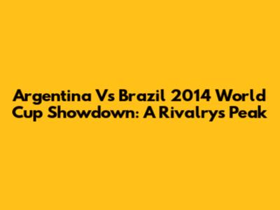 Argentina Vs Brazil 2014 World Cup Showdown: A Rivalry's Peak