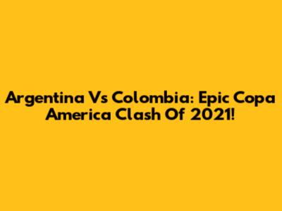 Argentina Vs Colombia: Epic Copa America Clash Of 2021!