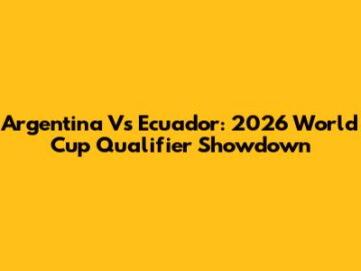 Argentina Vs Ecuador: 2026 World Cup Qualifier Showdown