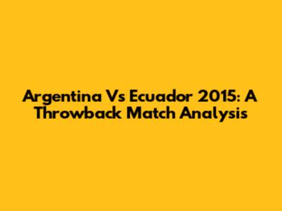 Argentina Vs Ecuador 2015: A Throwback Match Analysis