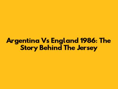 Argentina Vs England 1986: The Story Behind The Jersey