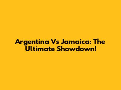 Argentina Vs Jamaica: The Ultimate Showdown!
