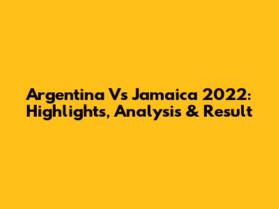 Argentina Vs Jamaica 2022: Highlights, Analysis & Result